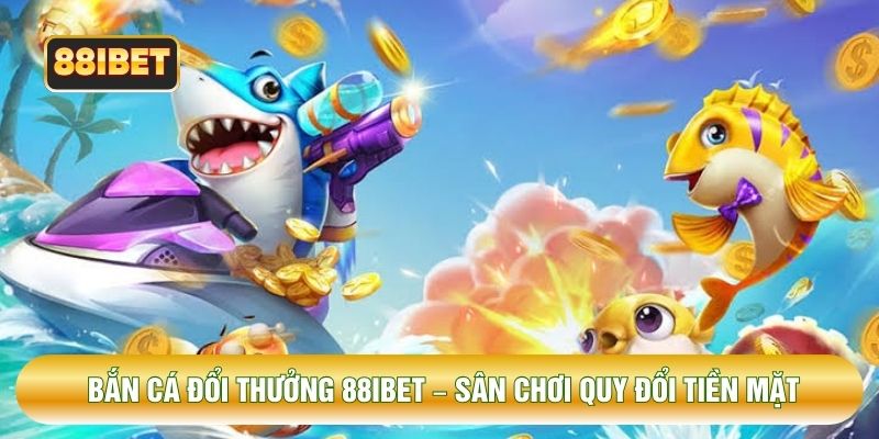 Bắn Cá Đổi Thưởng 88IBET – Sân Chơi Quy Đổi Tiền Mặt