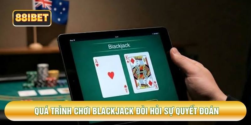 Quá trình chơi blackjack luôn đòi hỏi sự quyết đoán